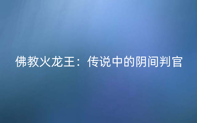 佛教火龙王：传说中的阴间判官