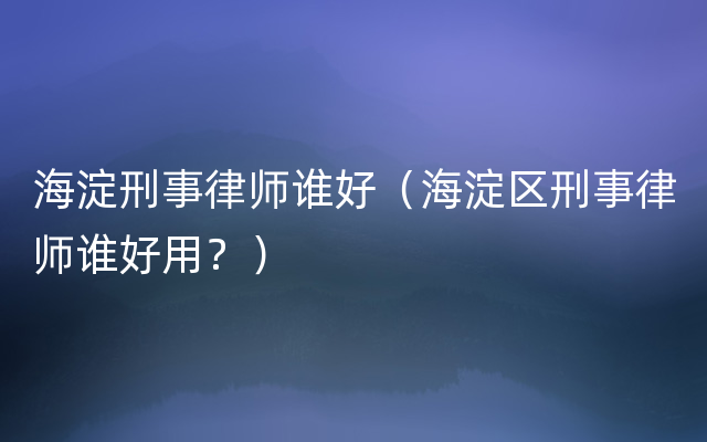 海淀刑事律师谁好（海淀区刑事律师谁好用？）