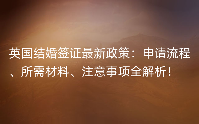 英国结婚签证最新政策：申请流程、所需材料、注意事项全解析！