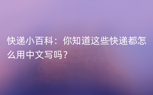 快递小百科：你知道这些快递都怎么用中文写吗？