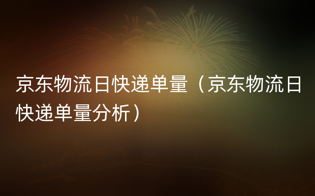 京东物流日快递单量（京东物流日快递单量分析）