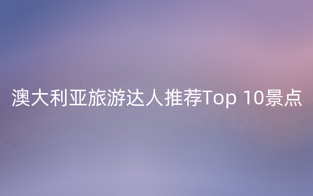 澳大利亚旅游达人推荐Top 10景点