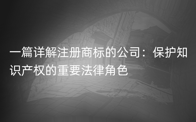 一篇详解注册商标的公司：保护知识产权的重要法律角色