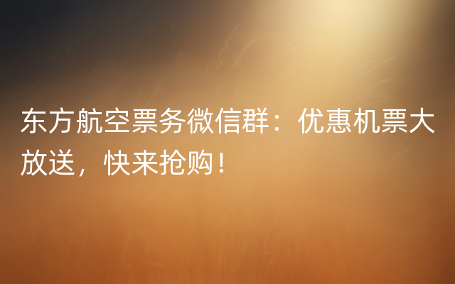 东方航空票务微信群：优惠机票大放送，快来抢购！