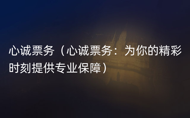 心诚票务（心诚票务：为你的精彩时刻提供专业保障）