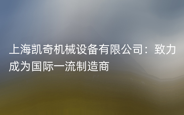 上海凯奇机械设备有限公司：致力成为国际一流制造商