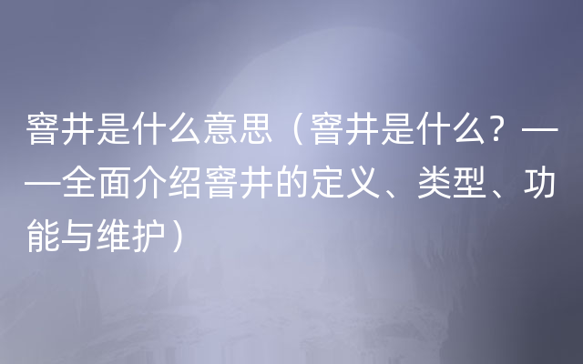 窨井是什么意思（窨井是什么？——全面介绍窨井的定义、类型、功能与维护）