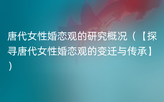 唐代女性婚恋观的研究概况（【探寻唐代女性婚恋观的变迁与传承】）