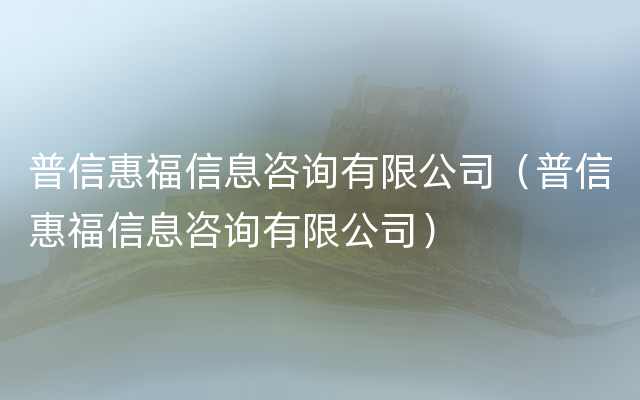 普信惠福信息咨询有限公司（普信惠福信息咨询有限公司）