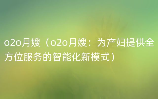 o2o月嫂（o2o月嫂：为产妇提供全方位服务的智能化新模式）