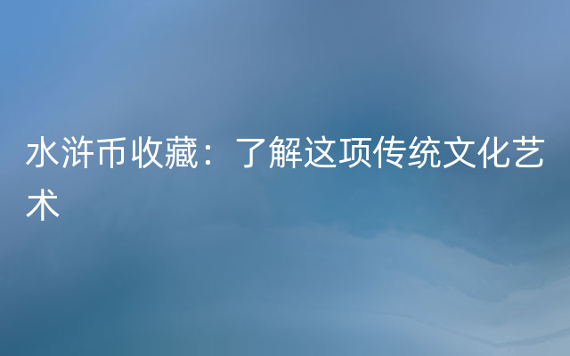 水浒币收藏：了解这项传统文化艺术