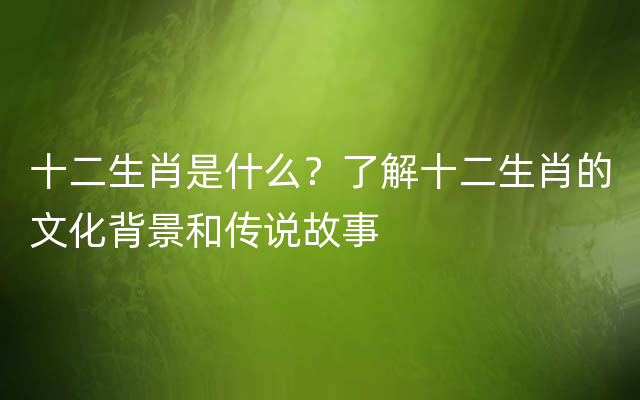 十二生肖是什么？了解十二生肖的文化背景和传说故