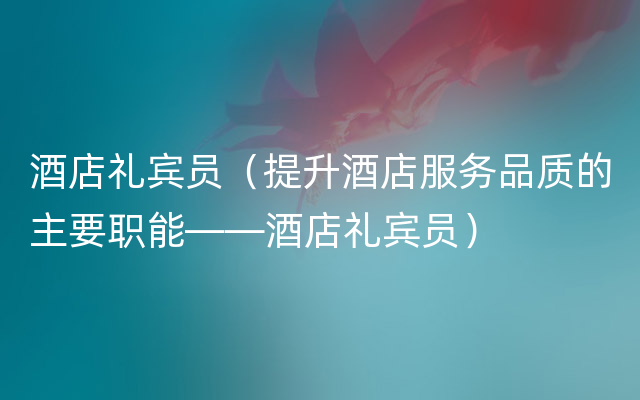 酒店礼宾员（提升酒店服务品质的主要职能——酒店礼宾员）