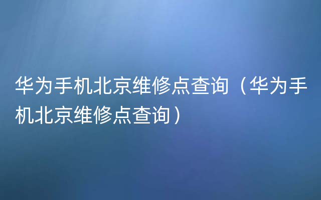 华为手机北京维修点查询（华为手机北京维修点查询