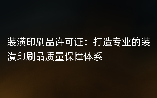 装潢印刷品许可证：打造专业的装潢印刷品质量保障体系