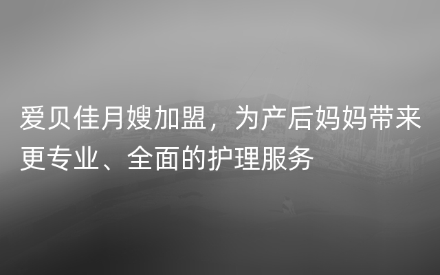 爱贝佳月嫂加盟，为产后妈妈带来更专业、全面的护理服务