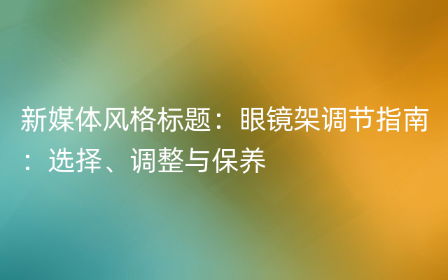 新媒体风格标题：眼镜架调节指南：选择、调整与保养