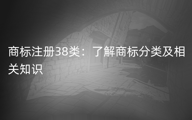 商标注册38类：了解商标分类及相关知识