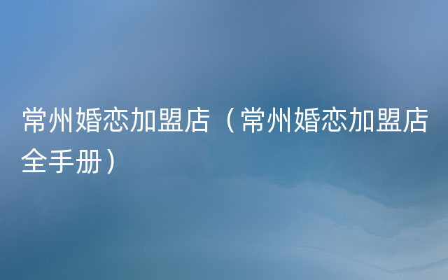 常州婚恋加盟店（常州婚恋加盟店全手册）