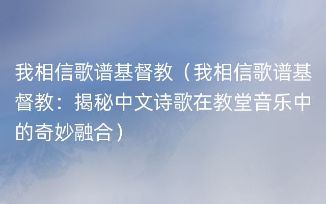 我相信歌谱基督教（我相信歌谱基督教：揭秘中文诗歌在教堂音乐中的奇妙融合）