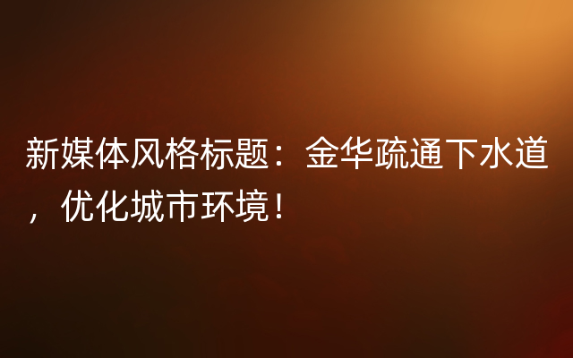 新媒体风格标题：金华疏通下水道，优化城市环境！