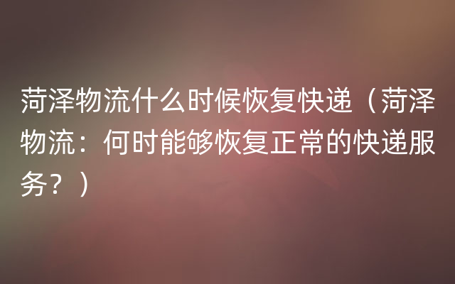 菏泽物流什么时候恢复快递（菏泽物流：何时能够恢复正常的快递服务？）