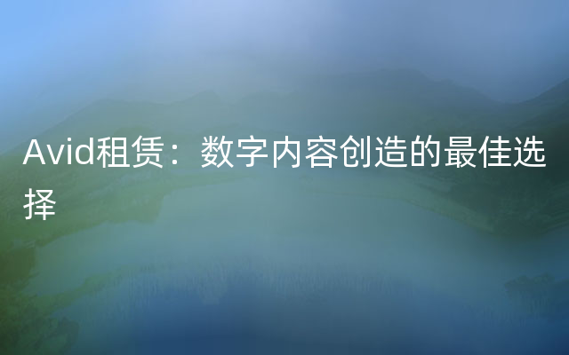 Avid租赁：数字内容创造的最佳选择