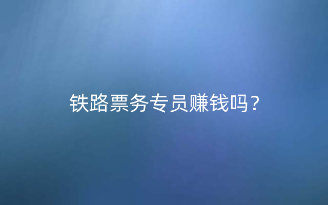 铁路票务专员赚钱吗？