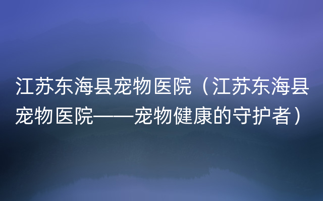 江苏东海县宠物医院（江苏东海县宠物医院——宠物健康的守护者）