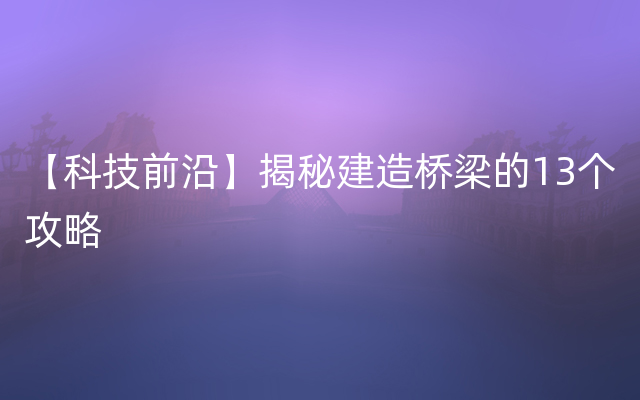 【科技前沿】揭秘建造桥梁的13个攻略