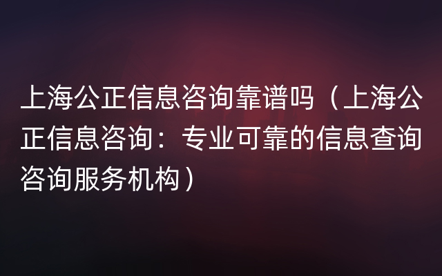 上海公正信息咨询靠谱吗（上海公正信息咨询：专业可靠的信息查询咨询服务机构）