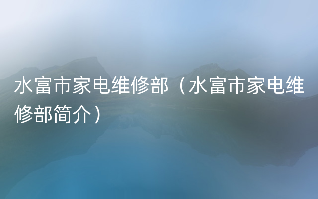 水富市家电维修部（水富市家电维修部简介）