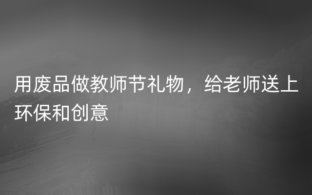 用废品做教师节礼物，给老师送上环保和创意