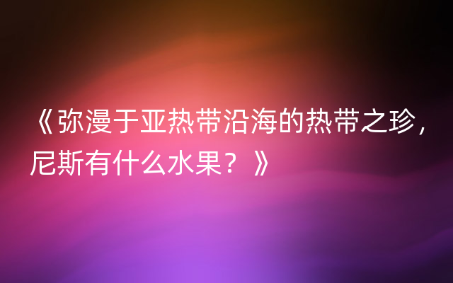 《弥漫于亚热带沿海的热带之珍，尼斯有什么水果？