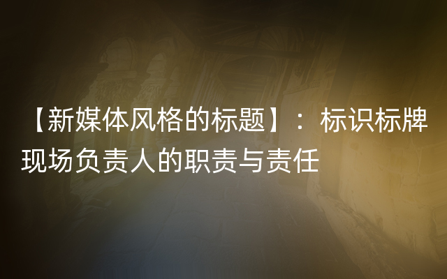 【新媒体风格的标题】：标识标牌现场负责人的职责与责任