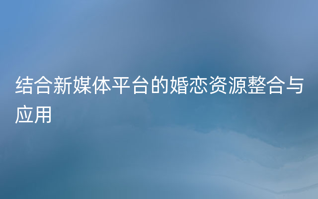 结合新媒体平台的婚恋资源整合与应用