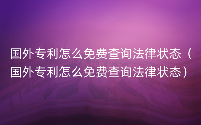 国外专利怎么免费查询法律状态（国外专利怎么免费查询法律状态）