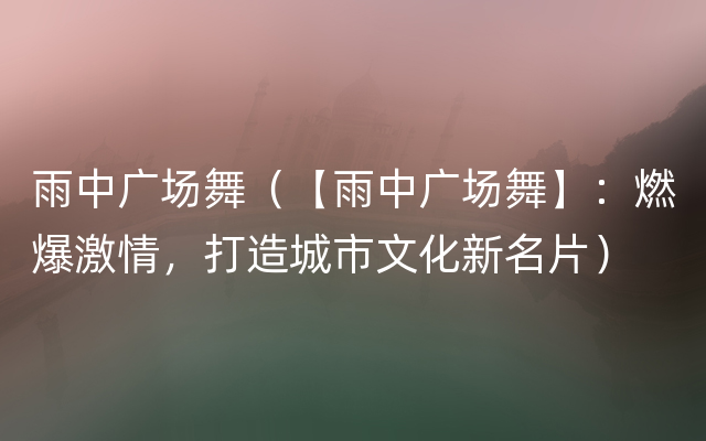 雨中广场舞（【雨中广场舞】：燃爆激情，打造城市文化新名片）