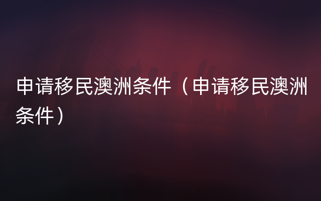 申请移民澳洲条件（申请移民澳洲条件）