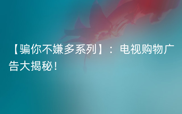 【骗你不嫌多系列】：电视购物广告大揭秘！