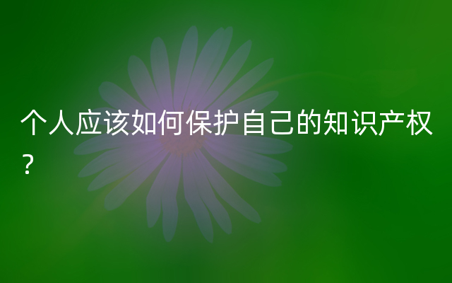 个人应该如何保护自己的知识产权？