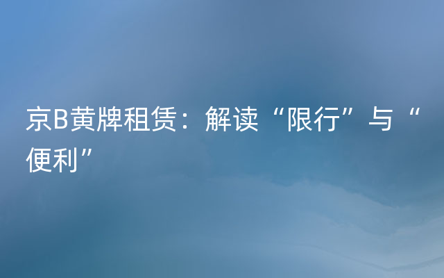 京B黄牌租赁：解读“限行”与“便利”