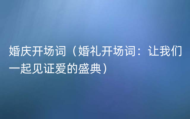 婚庆开场词（婚礼开场词：让我们一起见证爱的盛典）