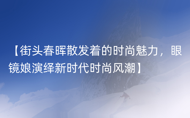 【街头春晖散发着的时尚魅力，眼镜娘演绎新时代时尚风潮】