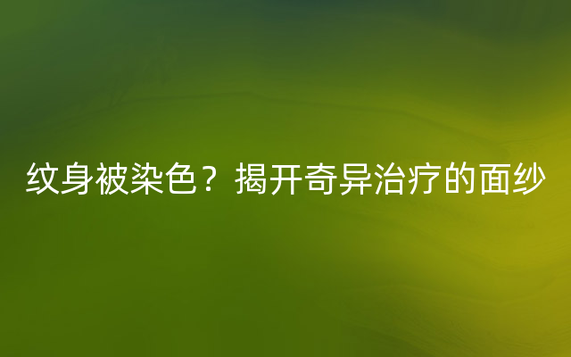 纹身被染色？揭开奇异治疗的面纱