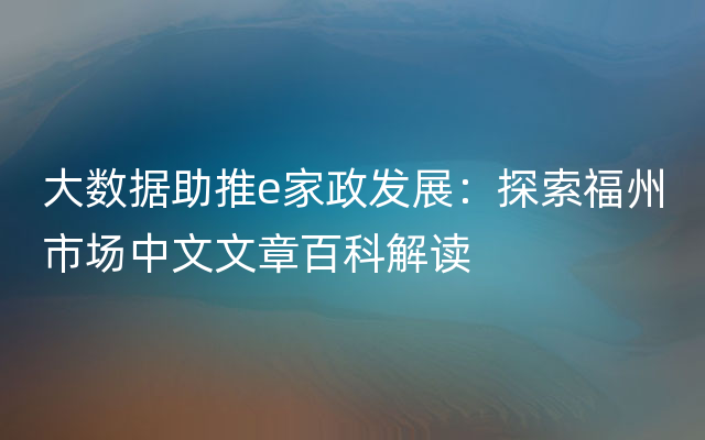 大数据助推e家政发展：探索福州市场中文文章百科解读