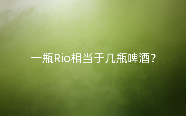 一瓶Rio相当于几瓶啤酒？