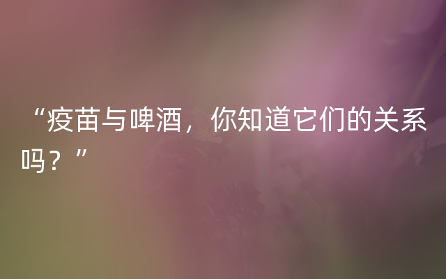 “疫苗与啤酒，你知道它们的关系吗？”