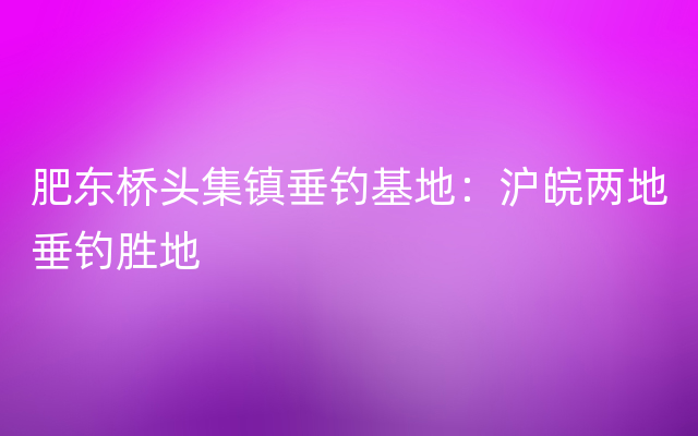 肥东桥头集镇垂钓基地：沪皖两地垂钓胜地