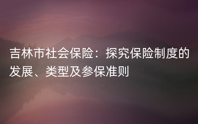 吉林市社会保险：探究保险制度的发展、类型及参保准则